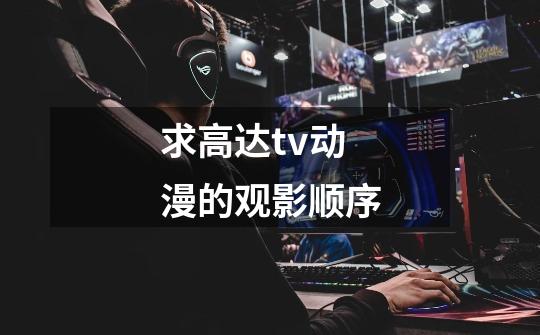 求高达tv动漫的观影顺序-第1张-游戏信息-龙启网