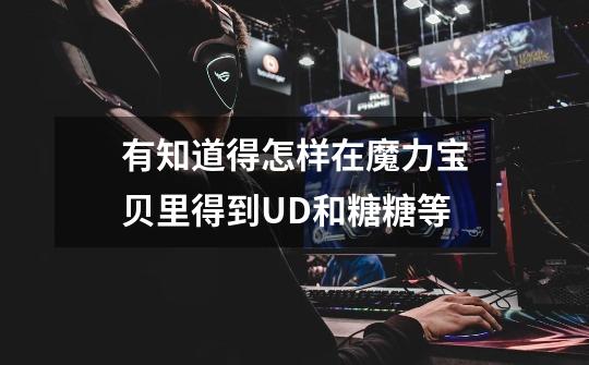 有知道得怎样在魔力宝贝里得到UD和糖糖等-第1张-游戏信息-龙启网