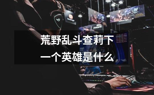 荒野乱斗查莉下一个英雄是什么-第1张-游戏信息-龙启网