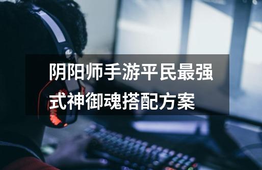 阴阳师手游平民最强式神御魂搭配方案-第1张-游戏信息-龙启网