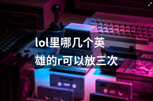 lol里哪几个英雄的r可以放三次-第1张-游戏信息-龙启网