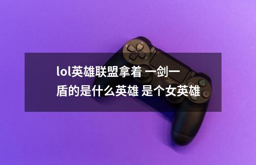 lol英雄联盟拿着 一剑一盾的是什么英雄 是个女英雄-第1张-游戏信息-龙启网