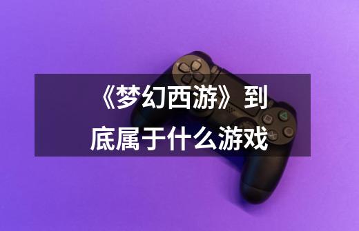 《梦幻西游》到底属于什么游戏-第1张-游戏信息-龙启网