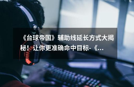 《台球帝国》辅助线延长方式大揭秘!让你更准确命中目标-《台球帝国》怎么延长辅助线-第1张-游戏信息-龙启网