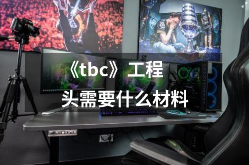 《tbc》工程头需要什么材料-第1张-游戏信息-龙启网