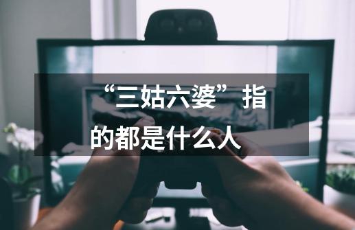 “三姑六婆”指的都是什么人-第1张-游戏信息-龙启网