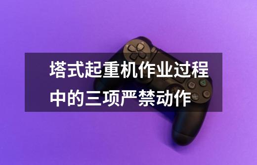 塔式起重机作业过程中的三项严禁动作-第1张-游戏信息-龙启网