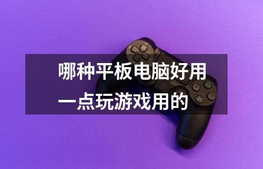 哪种平板电脑好用一点玩游戏用的-第1张-游戏信息-龙启网