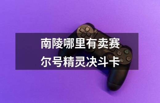 南陵哪里有卖赛尔号精灵决斗卡-第1张-游戏信息-龙启网