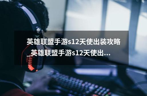 英雄联盟手游s12天使出装攻略_英雄联盟手游s12天使出装的具体内容有哪些-第1张-游戏信息-龙启网