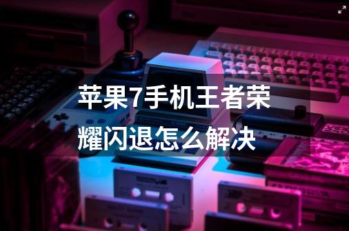 苹果7手机王者荣耀闪退怎么解决-第1张-游戏信息-龙启网