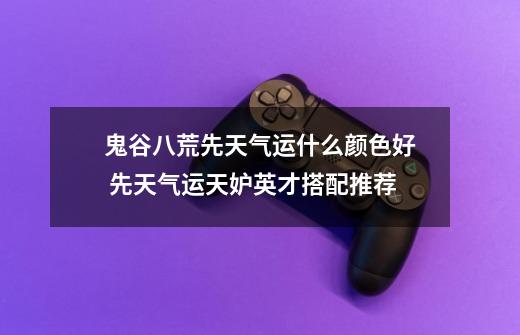 鬼谷八荒先天气运什么颜色好 先天气运天妒英才搭配推荐-第1张-游戏信息-龙启网