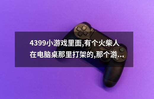 4399小游戏里面,有个火柴人在电脑桌那里打架的,那个游戏叫什么名字-第1张-游戏信息-龙启网