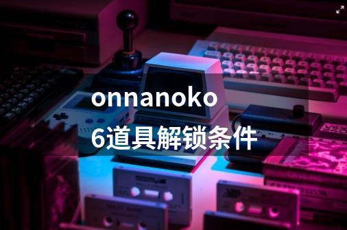 onnanoko6道具解锁条件-第1张-游戏信息-龙启网