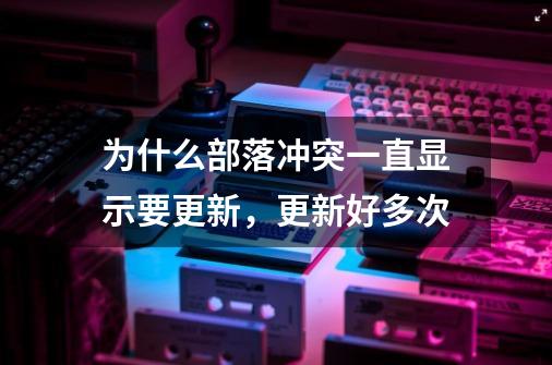 为什么部落冲突一直显示要更新,更新好多次-第1张-游戏信息-龙启网