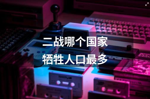 二战哪个国家牺牲人口最多-第1张-游戏信息-龙启网