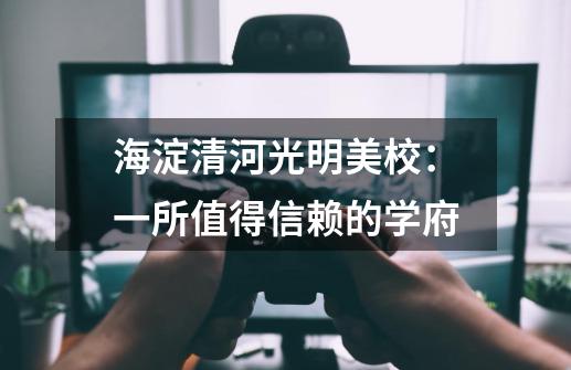 海淀清河光明美校:一所值得信赖的学府-第1张-游戏信息-龙启网