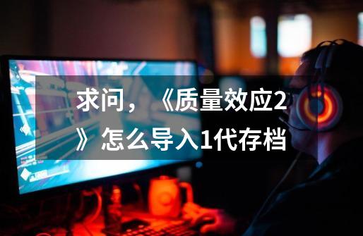 求问,《质量效应2》怎么导入1代存档-第1张-游戏信息-龙启网
