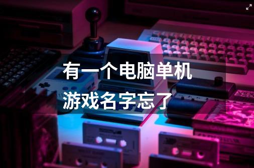 有一个电脑单机游戏名字忘了-第1张-游戏信息-龙启网