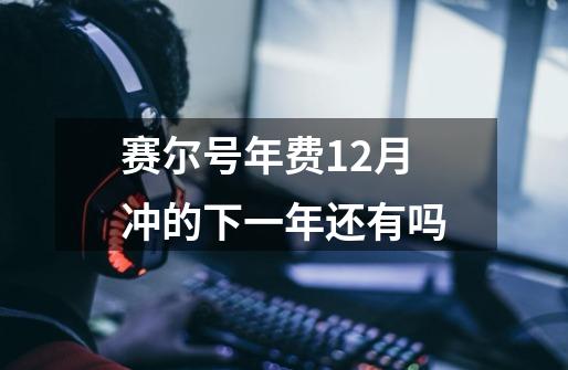 赛尔号年费12月冲的下一年还有吗-第1张-游戏信息-龙启网