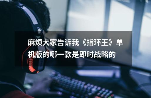 麻烦大家告诉我《指环王》单机版的哪一款是即时战略的-第1张-游戏信息-龙启网