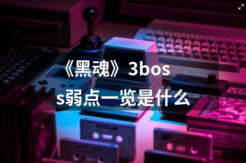 《黑魂》3boss弱点一览是什么-第1张-游戏信息-龙启网
