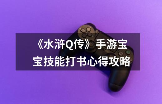 《水浒Q传》手游宝宝技能打书心得攻略-第1张-游戏信息-龙启网
