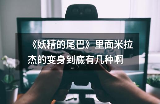 《妖精的尾巴》里面米拉杰的变身到底有几种啊-第1张-游戏信息-龙启网