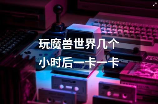 玩魔兽世界几个小时后一卡一卡-第1张-游戏信息-龙启网