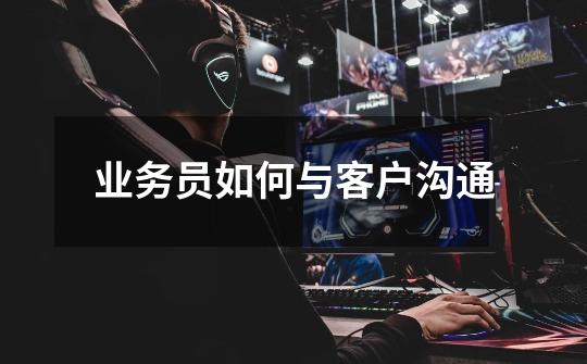 业务员如何与客户沟通-第1张-游戏信息-龙启网