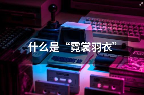 什么是“霓裳羽衣”-第1张-游戏信息-龙启网