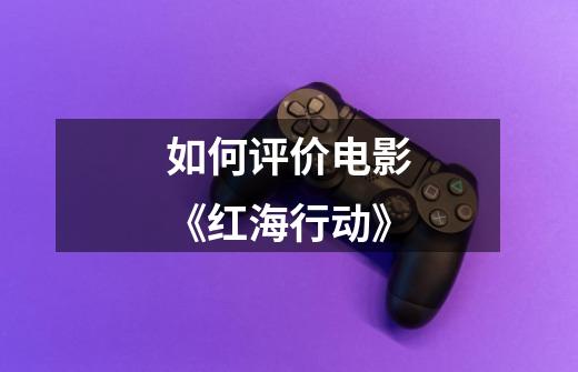 如何评价电影《红海行动》-第1张-游戏信息-龙启网