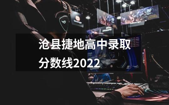 沧县捷地高中录取分数线2022-第1张-游戏信息-龙启网