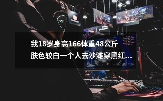 我18岁身高166体重48公斤肤色较白一个人去沙滩穿黑红色比基尼合适吗-第1张-游戏信息-龙启网
