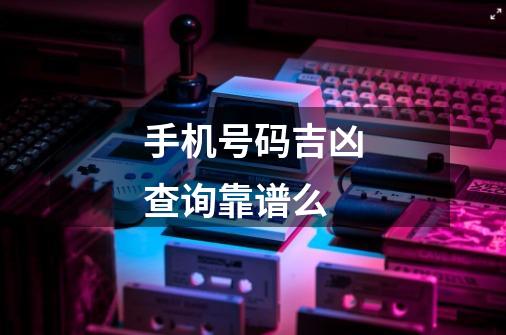 手机号码吉凶查询靠谱么-第1张-游戏信息-龙启网