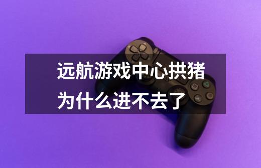 远航游戏中心拱猪为什么进不去了-第1张-游戏信息-龙启网