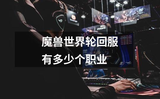 魔兽世界轮回服有多少个职业-第1张-游戏信息-龙启网