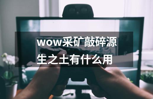 wow采矿敲碎源生之土有什么用-第1张-游戏信息-龙启网