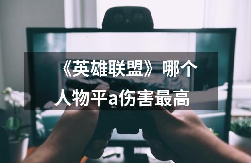 《英雄联盟》哪个人物平a伤害最高-第1张-游戏信息-龙启网
