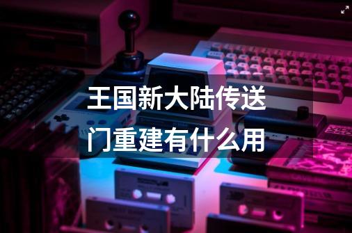 王国新大陆传送门重建有什么用-第1张-游戏信息-龙启网