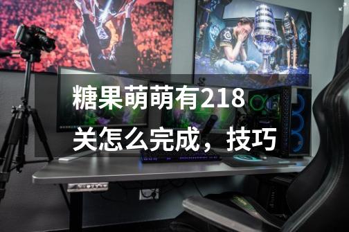 糖果萌萌有218关怎么完成,技巧-第1张-游戏信息-龙启网
