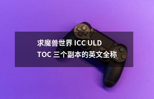求魔兽世界 ICC ULD TOC 三个副本的英文全称-第1张-游戏信息-龙启网