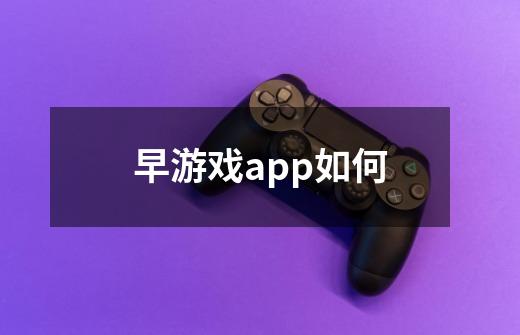 早游戏app如何-第1张-游戏信息-龙启网