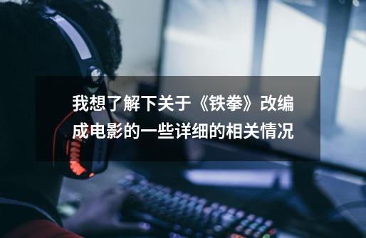 我想了解下关于《铁拳》改编成电影的一些详细的相关情况-第1张-游戏信息-龙启网