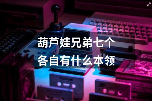 葫芦娃兄弟七个各自有什么本领-第1张-游戏信息-龙启网