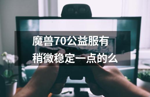 魔兽70公益服有稍微稳定一点的么-第1张-游戏信息-龙启网