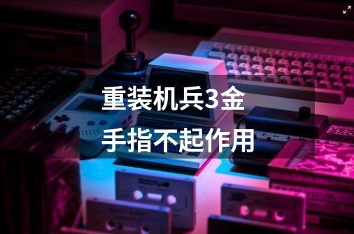 重装机兵3金手指不起作用-第1张-游戏信息-龙启网