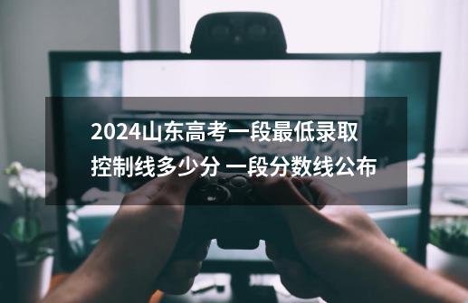 2024山东高考一段最低录取控制线多少分 一段分数线公布-第1张-游戏信息-龙启网