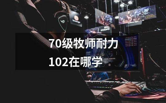 70级牧师耐力102在哪学-第1张-游戏信息-龙启网