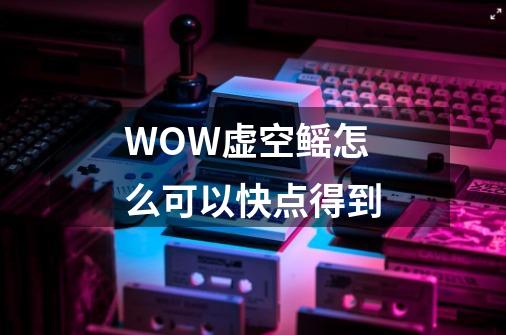 WOW虚空鳐怎么可以快点得到-第1张-游戏信息-龙启网